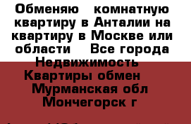 Обменяю 3 комнатную квартиру в Анталии на квартиру в Москве или области  - Все города Недвижимость » Квартиры обмен   . Мурманская обл.,Мончегорск г.